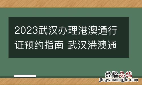 2023武汉办理港澳通行证预约指南 武汉港澳通行证预约官网