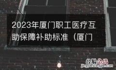 厦门市职工医疗互助保障办法 2023年厦门职工医疗互助保障补助标准