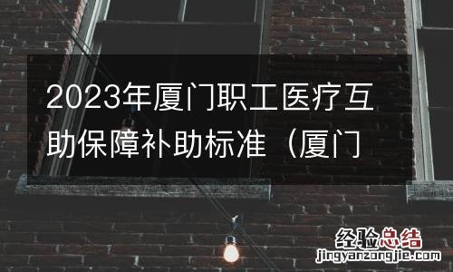 厦门市职工医疗互助保障办法 2023年厦门职工医疗互助保障补助标准