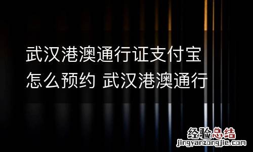 武汉港澳通行证支付宝怎么预约 武汉港澳通行证支付宝怎么预约核酸检测