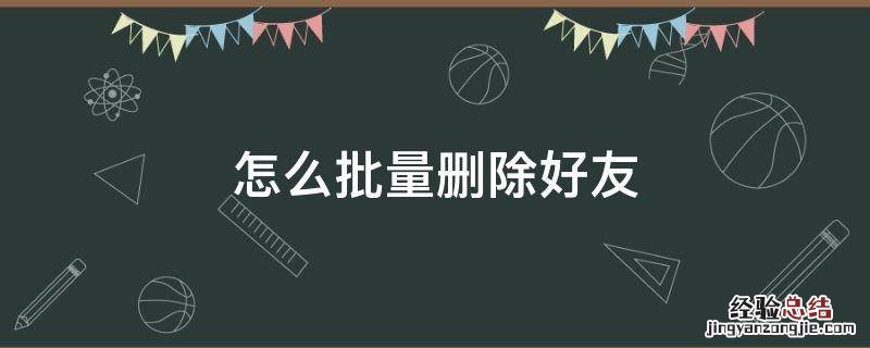 微信里面怎么批量删除好友 怎么批量删除好友