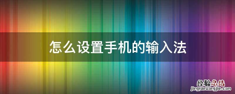 手机上怎么设置输入法 怎么设置手机的输入法