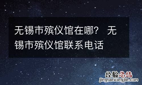 无锡市殡仪馆在哪？ 无锡市殡仪馆联系电话