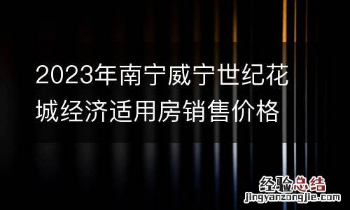 2023年南宁威宁世纪花城经济适用房销售价格