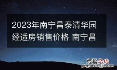 2023年南宁昌泰清华园经适房销售价格 南宁昌泰清华园经济适房