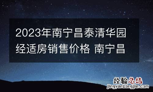 2023年南宁昌泰清华园经适房销售价格 南宁昌泰清华园经济适房