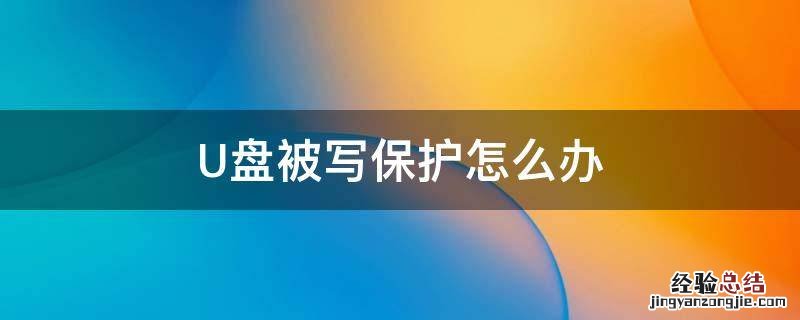 U盘被写保护怎么办 U盘被写保护怎么办