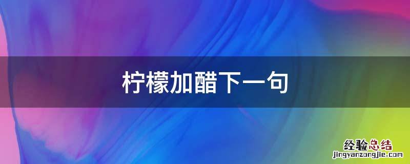 柠檬加醋下一句 柠檬加醋的反义词