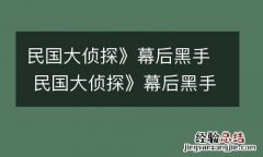 民国大侦探》幕后黑手 民国大侦探》幕后黑手是谁