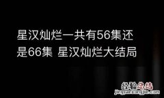 星汉灿烂一共有56集还是66集 星汉灿烂大结局