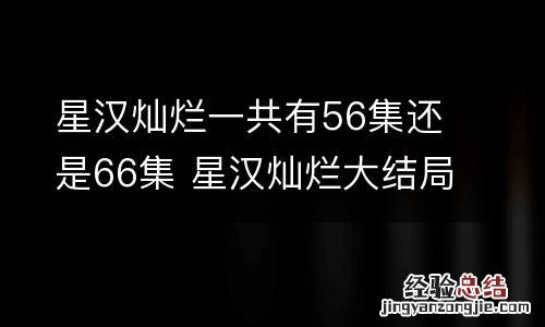 星汉灿烂一共有56集还是66集 星汉灿烂大结局