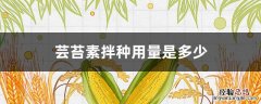 拌种加不加芸苔素?加多少最好?专家用实验结果回答你 芸苔素拌种用量是多少