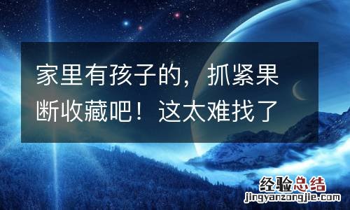 家里有孩子的,抓紧果断收藏吧!这太难找了!