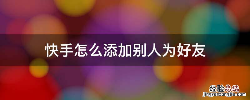 快手如何加别人好友 快手怎么添加别人为好友