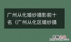 广州从化区婚纱摄影 广州从化婚纱摄影前十名