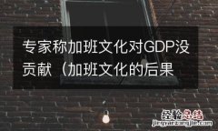 加班文化的后果 专家称加班文化对GDP没贡献