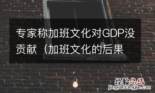 加班文化的后果 专家称加班文化对GDP没贡献