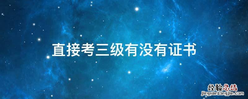 没有二级证书,可以直接考三级吗 直接考三级有没有证书
