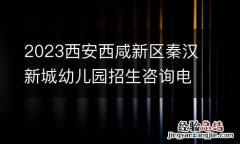 2023西安西咸新区秦汉新城幼儿园招生咨询电话