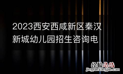 2023西安西咸新区秦汉新城幼儿园招生咨询电话