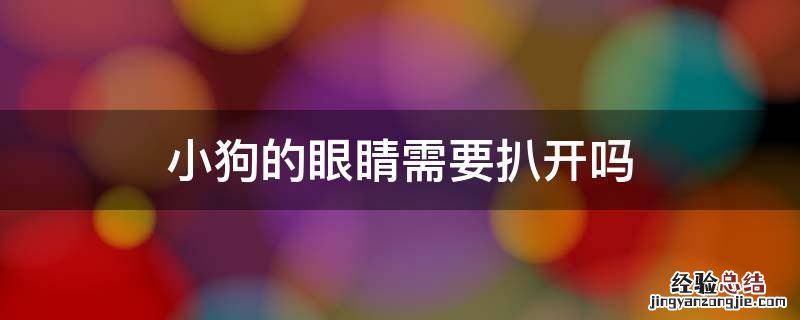 小狗还要扒眼睛吗 小狗的眼睛需要扒开吗