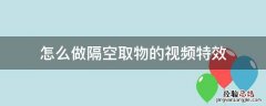 怎么做隔空取物的视频特效 视频隔空取物什么意思