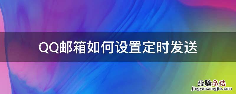 QQ邮箱怎么定时发送邮件 QQ邮箱如何设置定时发送