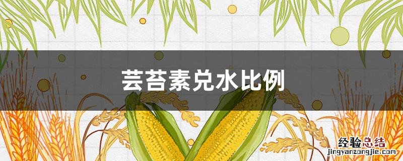 芸苔素兑水比例 芸苔素怎么兑水