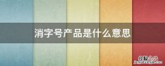 消字号和非消字号产品是什么意思 消字号产品是什么意思