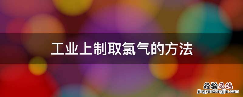 工业上制取氯气的方法离子方程式 工业上制取氯气的方法