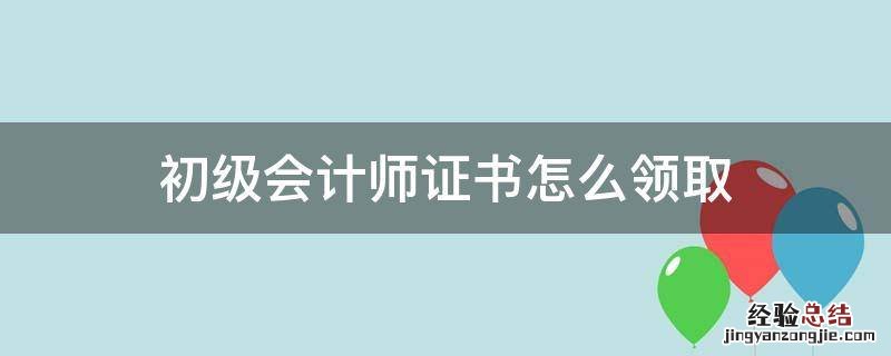 初级会计师证书怎么领取 初级会计师证书领取流程