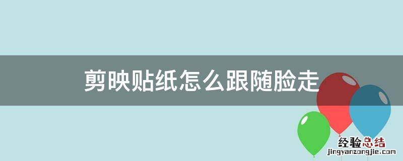 剪映图片怎么跟随脸走 剪映贴纸怎么跟随脸走