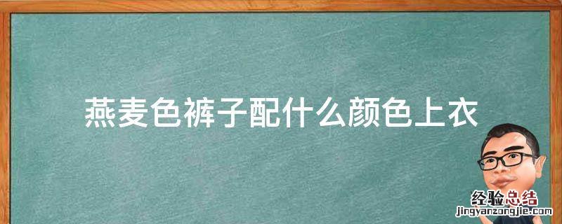 燕麦色裤子配什么颜色上衣 燕麦色裤子配什么颜色上衣男装