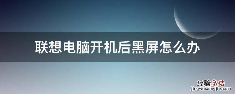 联想电脑开机后黑屏怎么办 联想电脑开机黑屏怎么回事?