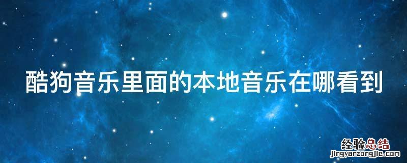 酷狗音乐里面的本地音乐在哪看到呢 酷狗音乐里面的本地音乐在哪看到