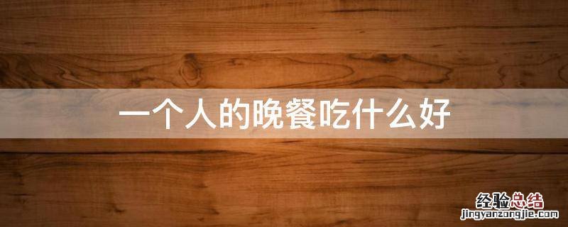 一个人的晚餐吃什么好 一个人吃晚饭吃什么好