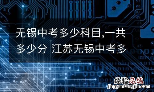 无锡中考多少科目,一共多少分 江苏无锡中考多少科目,一共多少分