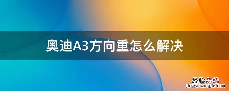 奥迪A3方向重怎么解决 奥迪a3方向盘重怎么解决