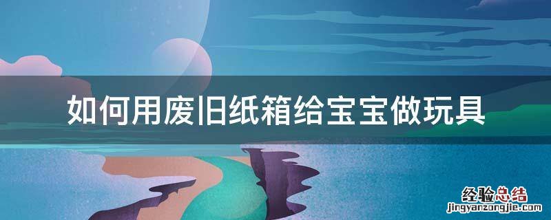 如何用废旧纸箱给宝宝做玩具 儿童废纸箱做手工玩具