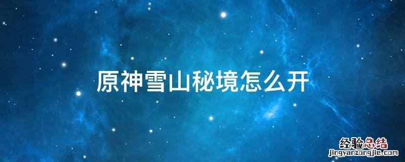 原神雪山秘境怎么开 原神雪山秘境怎么开再次解冻所有碎片