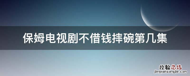 小保姆摔碗要求借钱的电视剧 保姆电视剧不借钱摔碗第几集