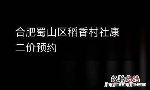 合肥蜀山区稻香村社康二价预约