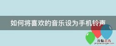 如何把喜欢的音乐设为手机铃声 如何将喜欢的音乐设为手机铃声
