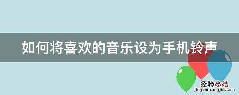 如何把喜欢的音乐设为手机铃声 如何将喜欢的音乐设为手机铃声