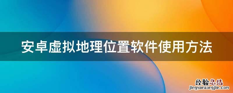 安卓虚拟地理位置软件使用方法 安卓虚拟地理位置软件使用方法图解