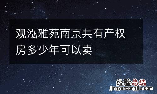 观泓雅苑南京共有产权房多少年可以卖