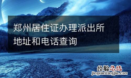 郑州居住证办理派出所地址和电话查询