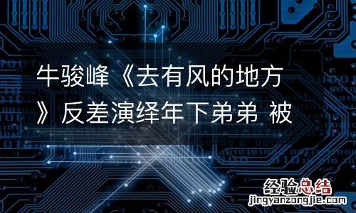 牛骏峰《去有风的地方》反差演绎年下弟弟 被赞适配度极高