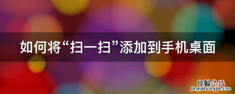 如何将“扫一扫”添加到手机桌面 怎样能把扫一扫添加到桌面