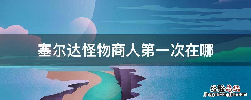 塞尔达旷野之息怪物商人第一次出现在哪里 塞尔达怪物商人第一次在哪